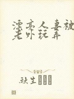 漂亮人妻被黑人老外玩弄