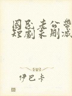 国民老公带回家短剧未删减