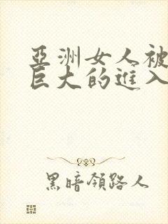 亚洲女人被黑人巨大的进入