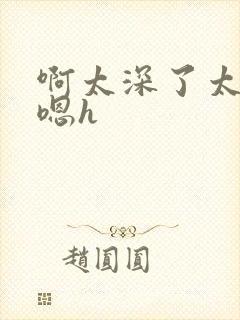 啊太深了太涨了嗯h