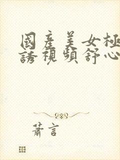 国产美女极度色诱视频舒心