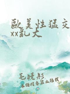 欧美性猛交ⅹxxx乱大