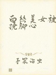 白丝美女被绑架挠脚心