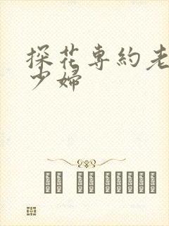 探花专约老熟女少妇
