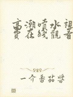 高潮喷水视频免费在线观看