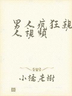 男人疯狂亲吻女人视频