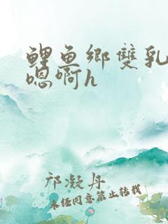 鲤鱼乡双乳高耸嗯啊h