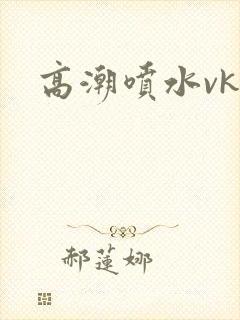 高潮喷水vk