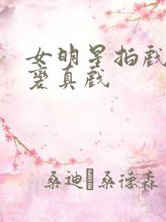 女明星拍戏假戏变真戏