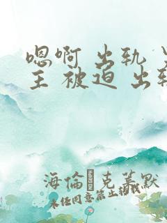 嗯啊 出轨 男主 被迫 出轨 h