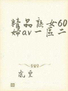 精品熟女60老妇av一区二区