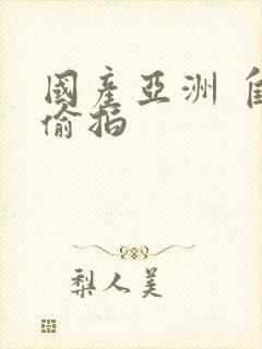 国产亚洲 自拍偷拍