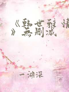 《韩世雅 情事》无删减