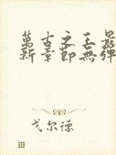 万古之王最新更新章节无弹窗免费