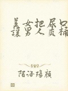 美女把尿口扒开让男人爽桶