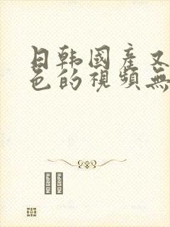 日韩国产又爽又色的视频无遮挡aaa