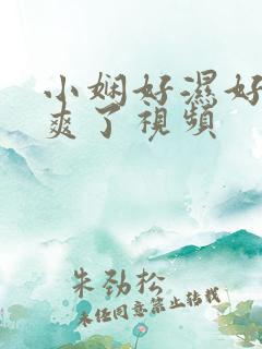 小娴好湿好紧太爽了视频