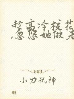 趁高冷校花青涩,忽悠她做老婆在线读