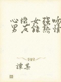 心机女强吻闺蜜男友能热情回应