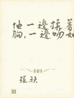 他一边揉着她的胸,一边吻她