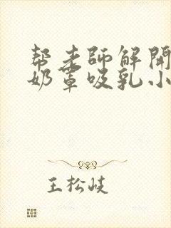 帮老师解开蕾丝奶罩吸乳小说