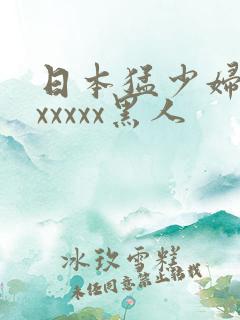 日本猛少妇高潮xxxxx黑人