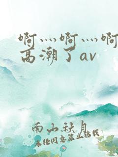 啊灬啊灬啊灬要高潮了av