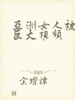 亚洲女人被黑人巨大视频