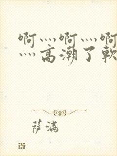 啊灬啊灬啊灬快灬高潮了软件