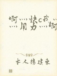 啊灬快c我灬啊灬用力灬啊灬