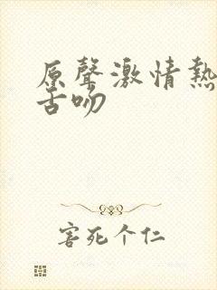 原声激情热吻 舌吻