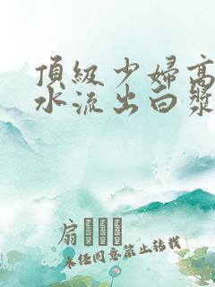 顶级少妇高潮喷水流出白浆