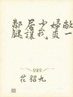 邻居少妇敞开双腿让我爽一夜