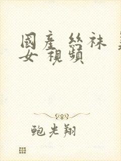 国产 丝袜 美女 视频