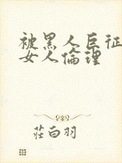 被黑人巨征服的女人伦理