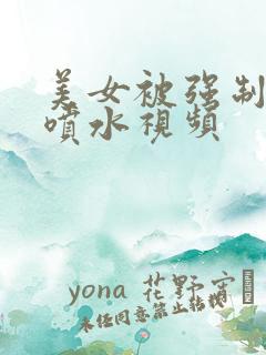 美女被强制高潮喷水视频