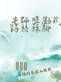 老师奖励我吃她的丝袜脚