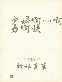 少妇啊灬啊灬用力啊快