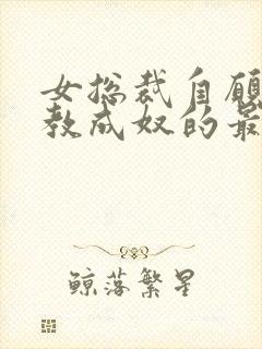 女总裁自愿被调教成奴的最新章节和