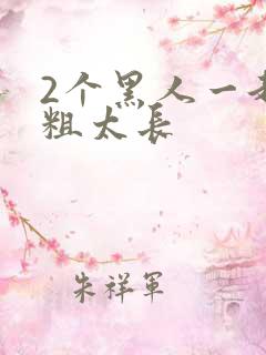 2个黑人一起太粗太长