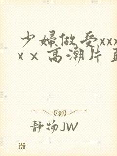 少妇做受xxxxⅹ高潮片直播