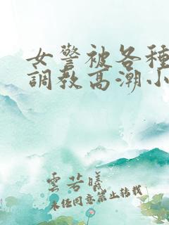 女警被各种刑具调教高潮小说