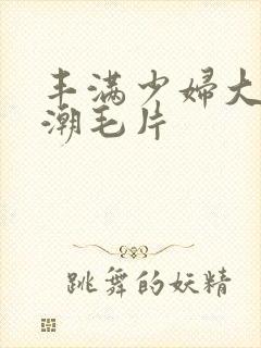 丰满少妇大乳高潮毛片