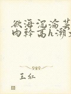 欲海沉沦芸娟被肉干高h潮文不断