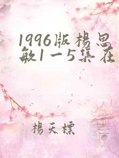 1996版杨思敏1一5集在线观看