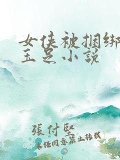 女侠被捆绑玩弄玉足小说