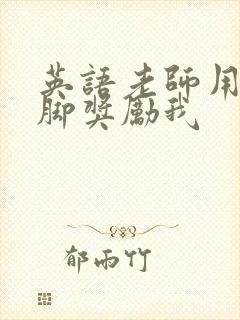 英语老师用丝袜脚奖励我