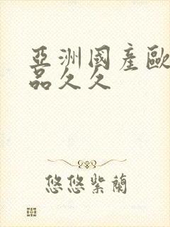 亚洲国产欧美精品久久