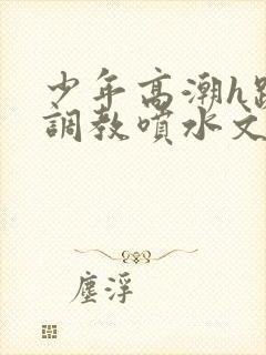 少年高潮h跪趴调教喷水文