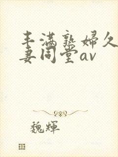 丰满熟妇久久人妻同堂av